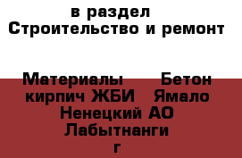  в раздел : Строительство и ремонт » Материалы »  » Бетон,кирпич,ЖБИ . Ямало-Ненецкий АО,Лабытнанги г.